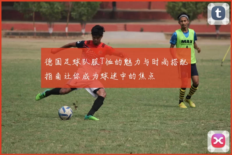 德国足球队服T恤的魅力与时尚搭配指南让你成为球迷中的焦点