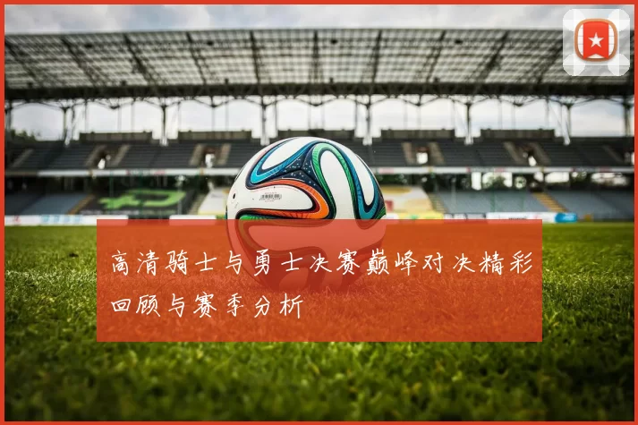 高清骑士与勇士决赛巅峰对决精彩回顾与赛季分析