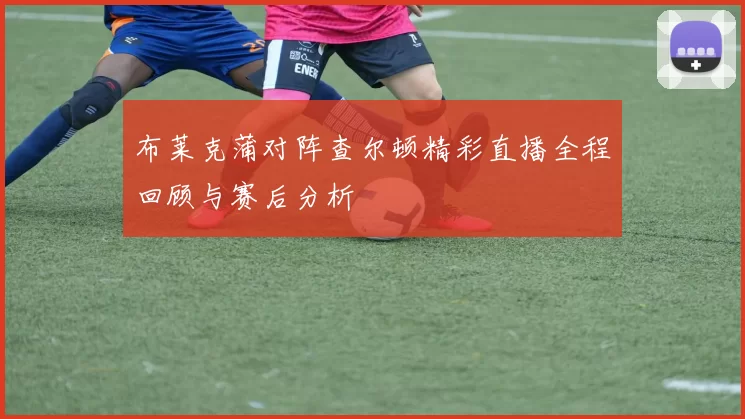 布莱克蒲对阵查尔顿精彩直播全程回顾与赛后分析