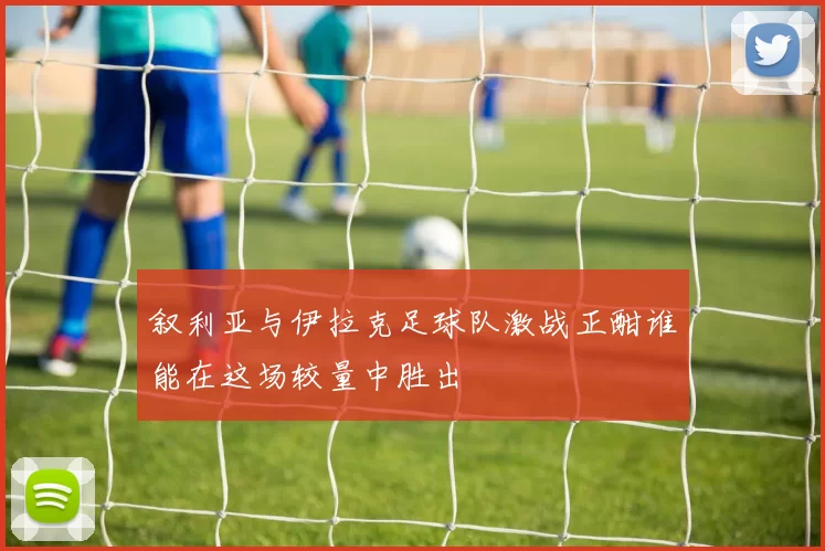 叙利亚与伊拉克足球队激战正酣谁能在这场较量中胜出