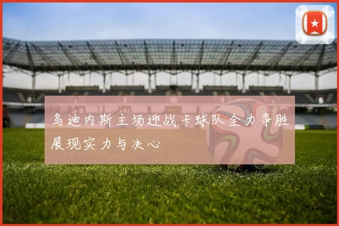 乌迪内斯主场迎战卡球队全力争胜展现实力与决心