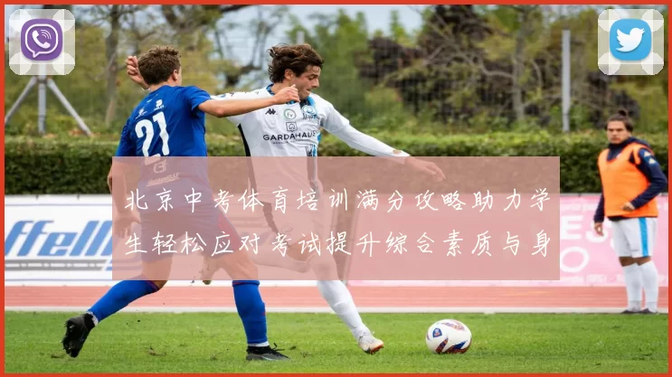 北京中考体育培训满分攻略助力学生轻松应对考试提升综合素质与身体素养