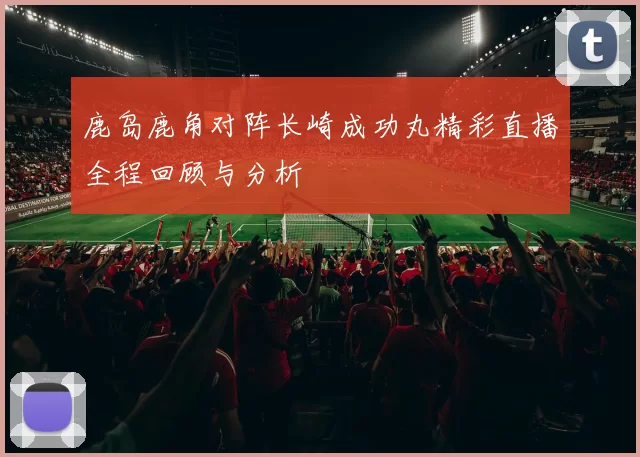 鹿岛鹿角对阵长崎成功丸精彩直播全程回顾与分析