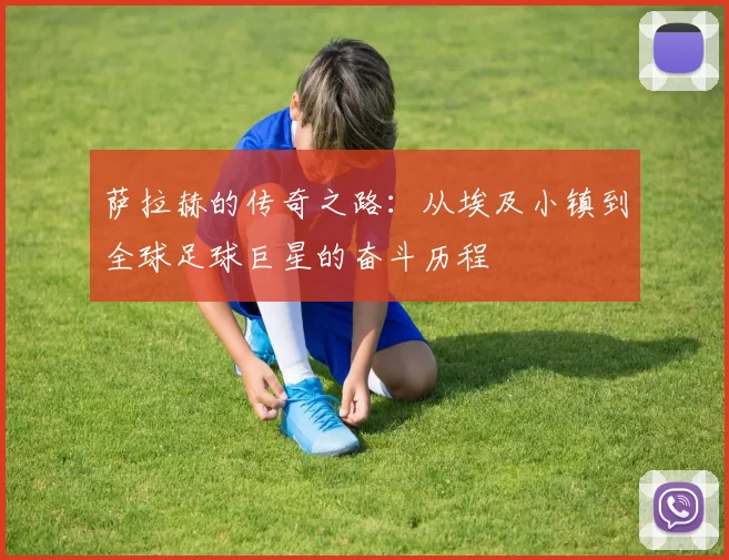 萨拉赫的传奇之路：从埃及小镇到全球足球巨星的奋斗历程