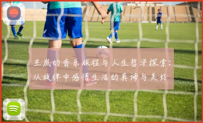 王岚的音乐旅程与人生哲学探索：从旋律中感悟生活的真谛与美好