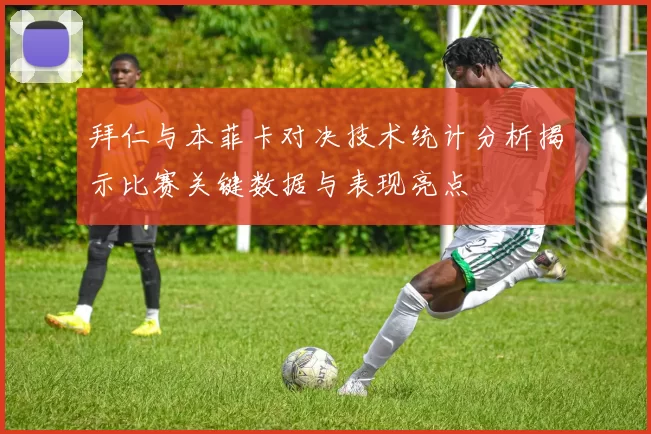 拜仁与本菲卡对决技术统计分析揭示比赛关键数据与表现亮点