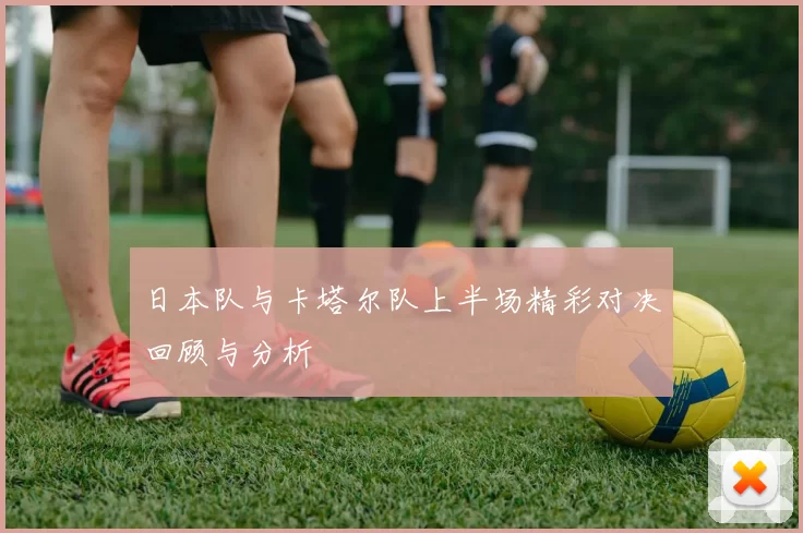 日本队与卡塔尔队上半场精彩对决回顾与分析