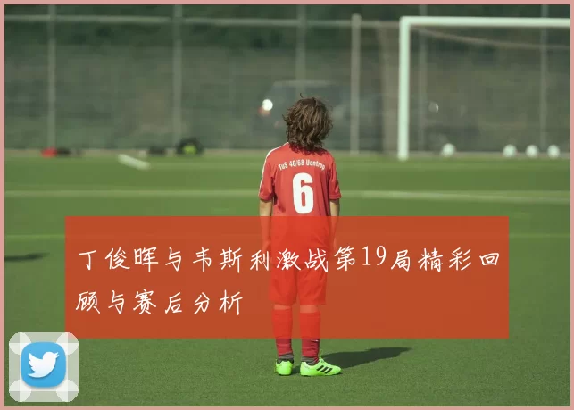 丁俊晖与韦斯利激战第19局精彩回顾与赛后分析