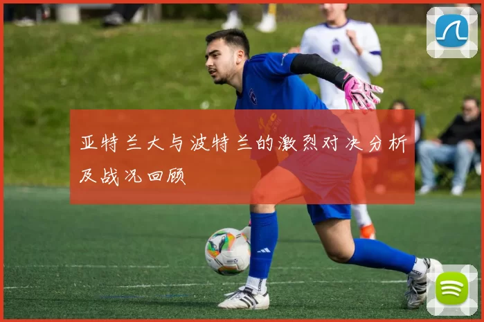 亚特兰大与波特兰的激烈对决分析及战况回顾